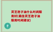 灵芝孢子油什么时间服用好(最佳灵芝孢子油服用时间建议)