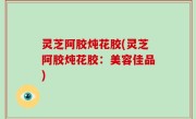 灵芝阿胶炖花胶(灵芝阿胶炖花胶：美容佳品)