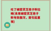 吃了破壁灵芝孢子粉拉稀(食用破壁灵芝孢子粉导致腹泻，需引起重视)