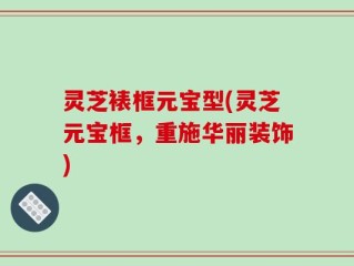 灵芝裱框元宝型(灵芝元宝框，重施华丽装饰)