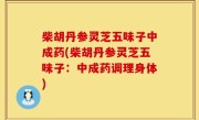 柴胡丹参灵芝五味子中成药(柴胡丹参灵芝五味子：中成药调理身体)
