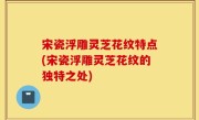 宋瓷浮雕灵芝花纹特点(宋瓷浮雕灵芝花纹的独特之处)