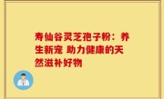 寿仙谷灵芝孢子粉:养生新宠 助力健康的天然滋补好物