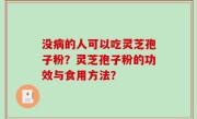 没病的人可以吃灵芝孢子粉？灵芝孢子粉的功效与食用方法？