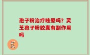 孢子粉治疗眩晕吗？灵芝孢子粉胶囊有副作用吗