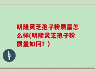 明隆灵芝孢子粉质量怎么样(明隆灵芝孢子粉质量如何？)