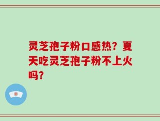灵芝孢子粉口感热？夏天吃灵芝孢子粉不上火吗？