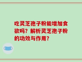 吃灵芝孢子粉能增加食欲吗？解析灵芝孢子粉的功效与作用？