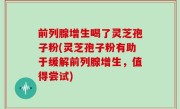 前列腺增生喝了灵芝孢子粉(灵芝孢子粉有助于缓解前列腺增生，值得尝试)