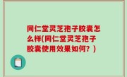 同仁堂灵芝孢子胶囊怎么样(同仁堂灵芝孢子胶囊使用效果如何？)