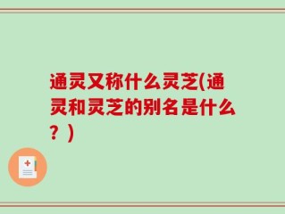 通灵又称什么灵芝(通灵和灵芝的别名是什么？)