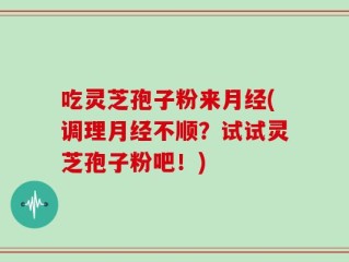 吃灵芝孢子粉来月经(调理月经不顺？试试灵芝孢子粉吧！)