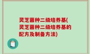 灵芝菌种二级培养基(灵芝菌种二级培养基的配方及制备方法)