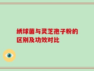 绣球菌与灵芝孢子粉的区别及功效对比