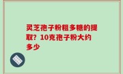 灵芝孢子粉粗多糖的提取？10克孢子粉大约多少