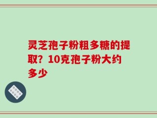灵芝孢子粉粗多糖的提取？10克孢子粉大约多少