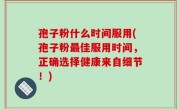 孢子粉什么时间服用(孢子粉最佳服用时间，正确选择健康来自细节！)