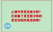 心律不齐灵芝孢子粉？已采集了灵芝孢子粉的灵芝功效作用怎样呢？