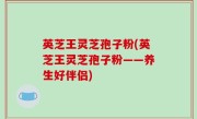 英芝王灵芝孢子粉(英芝王灵芝孢子粉——养生好伴侣)