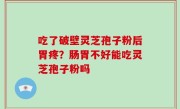 吃了破壁灵芝孢子粉后胃疼？肠胃不好能吃灵芝孢子粉吗