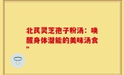 北芪灵芝孢子粉汤：唤醒身体潜能的美味汤食”