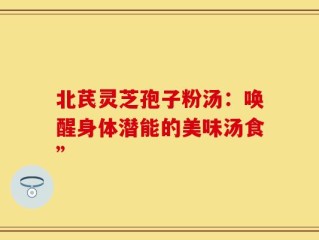 北芪灵芝孢子粉汤：唤醒身体潜能的美味汤食”