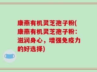 康燕有机灵芝孢子粉(康燕有机灵芝孢子粉：滋润身心，增强免疫力的好选择)