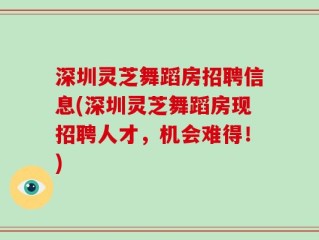 深圳灵芝舞蹈房招聘信息(深圳灵芝舞蹈房现招聘人才，机会难得！)