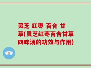 灵芝 红枣 百合 甘草(灵芝红枣百合甘草四味汤的功效与作用)
