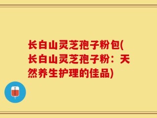 长白山灵芝孢子粉包(长白山灵芝孢子粉：天然养生护理的佳品)