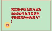 灵芝孢子粉食用方法及功效(如何食用灵芝孢子粉提高身体免疫力？)