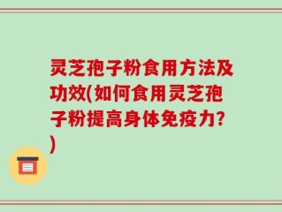 灵芝孢子粉食用方法及功效(如何食用灵芝孢子粉提高身体免疫力？)