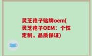 灵芝孢子贴牌oem(灵芝孢子OEM：个性定制，品质保证)