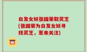 白发女妖张国荣取灵芝(张国荣为白发女妖寻找灵芝，惹来关注)