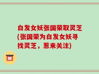 白发女妖张国荣取灵芝(张国荣为白发女妖寻找灵芝，惹来关注)