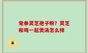 党参灵芝孢子粉？灵芝和鸡一起煲汤怎么样