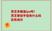 灵芝多糖是ips吗？灵芝香菇平菇有什么标志性成分