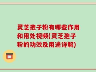 灵芝孢子粉有哪些作用和用处视频(灵芝孢子粉的功效及用途详解)