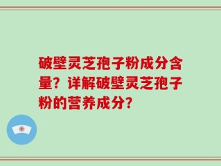破壁灵芝孢子粉成分含量？详解破壁灵芝孢子粉的营养成分？