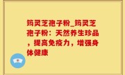 筠灵芝孢子粉_筠灵芝孢子粉：天然养生珍品，提高免疫力，增强身体健康