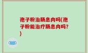 孢子粉治肠息肉吗(孢子粉能治疗肠息肉吗？)