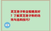 灵芝孢子粉含粗糖高好？了解灵芝孢子粉的功效与选购技巧？