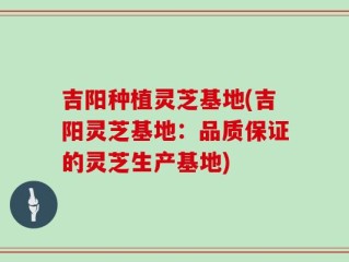 吉阳种植灵芝基地(吉阳灵芝基地：品质保证的灵芝生产基地)