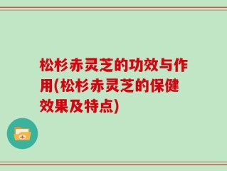 松杉赤灵芝的功效与作用(松杉赤灵芝的保健效果及特点)
