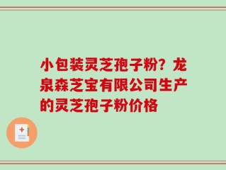 小包装灵芝孢子粉？龙泉森芝宝有限公司生产的灵芝孢子粉价格
