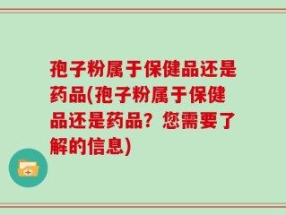 孢子粉属于保健品还是药品(孢子粉属于保健品还是药品？您需要了解的信息)