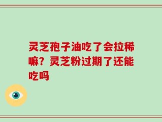 灵芝孢子油吃了会拉稀嘛？灵芝粉过期了还能吃吗