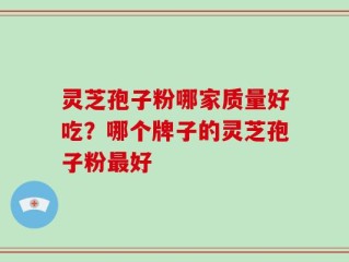 灵芝孢子粉哪家质量好吃？哪个牌子的灵芝孢子粉最好