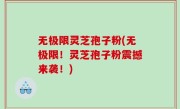 无极限灵芝孢子粉(无极限！灵芝孢子粉震撼来袭！)