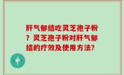 肝气郁结吃灵芝孢子粉？灵芝孢子粉对肝气郁结的疗效及使用方法？